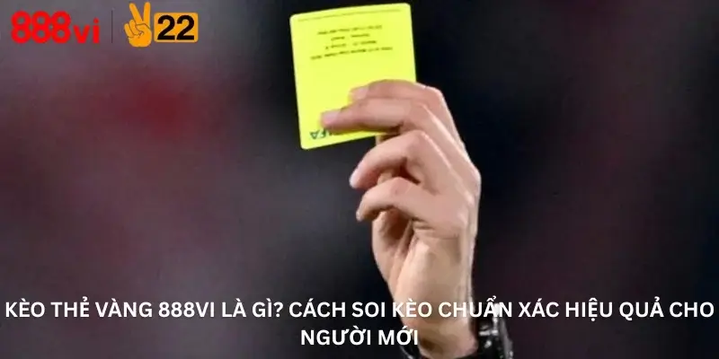 Kèo Thẻ Vàng 888Vi Là Gì? Cách Soi Kèo Chuẩn Xác Hiệu Quả Cho Người Mới