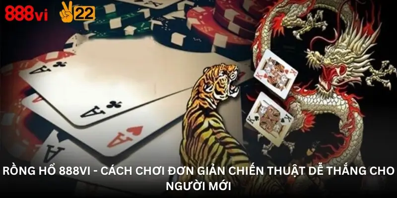 Rồng Hổ 888Vi - Cách Chơi Đơn Giản Chiến Thuật Dễ Thắng Cho Người Mới
